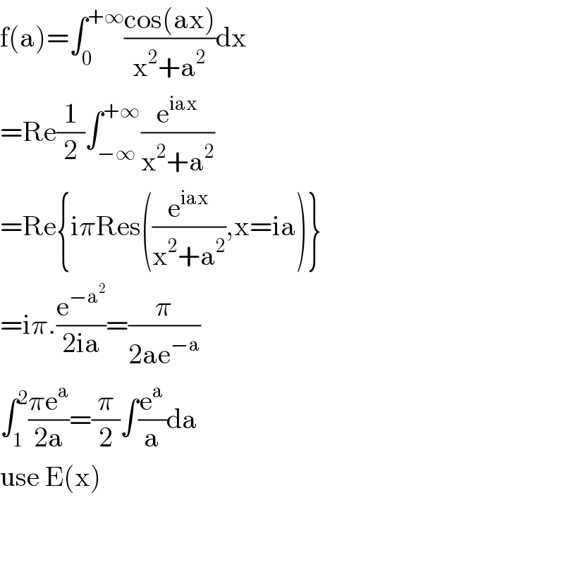 f(a)=∫_0 ^(+∞) ((cos(ax))/(x^2 +a^2 ))dx  =Re(1/2)∫_(−∞) ^(+∞) (e^(iax) /(x^2 +a^2 ))  =Re{iπRes((e^(iax) /(x^2 +a^2 )),x=ia)}  =iπ.(e^(−a^2 ) /(2ia))=(π/(2ae^(−a) ))  ∫_1 ^2 ((πe^a )/(2a))=(π/2)∫(e^a /a)da  use E(x)       