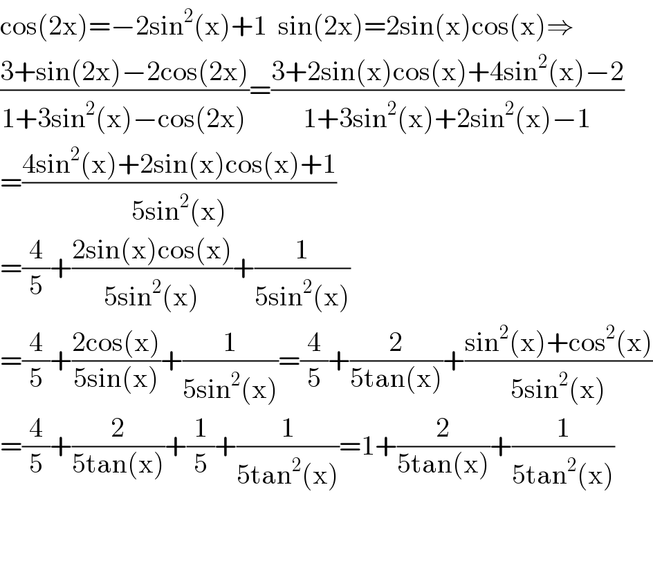 cos(2x)=−2sin^2 (x)+1  sin(2x)=2sin(x)cos(x)⇒  ((3+sin(2x)−2cos(2x))/(1+3sin^2 (x)−cos(2x)))=((3+2sin(x)cos(x)+4sin^2 (x)−2)/(1+3sin^2 (x)+2sin^2 (x)−1))  =((4sin^2 (x)+2sin(x)cos(x)+1)/(5sin^2 (x)))  =(4/5)+((2sin(x)cos(x))/(5sin^2 (x)))+(1/(5sin^2 (x)))  =(4/5)+((2cos(x))/(5sin(x)))+(1/(5sin^2 (x)))=(4/5)+(2/(5tan(x)))+((sin^2 (x)+cos^2 (x))/(5sin^2 (x)))  =(4/5)+(2/(5tan(x)))+(1/5)+(1/(5tan^2 (x)))=1+(2/(5tan(x)))+(1/(5tan^2 (x)))      