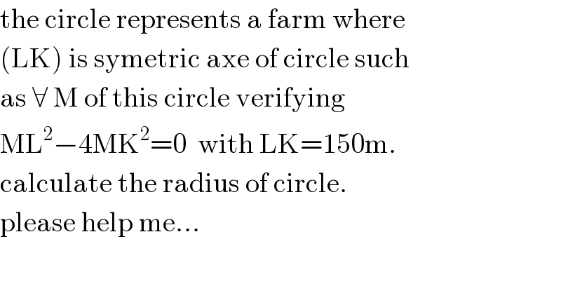 the circle represents a farm where  (LK) is symetric axe of circle such  as ∀ M of this circle verifying  ML^2 −4MK^2 =0  with LK=150m.  calculate the radius of circle.  please help me...  