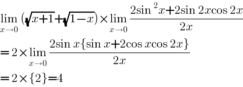 lim_(x→0)  ((√(x+1))+(√(1−x)))×lim_(x→0)  ((2sin^2 x+2sin 2xcos 2x)/(2x))  = 2×lim_(x→0)  ((2sin x{sin x+2cos xcos 2x})/(2x))  = 2×{2}=4  