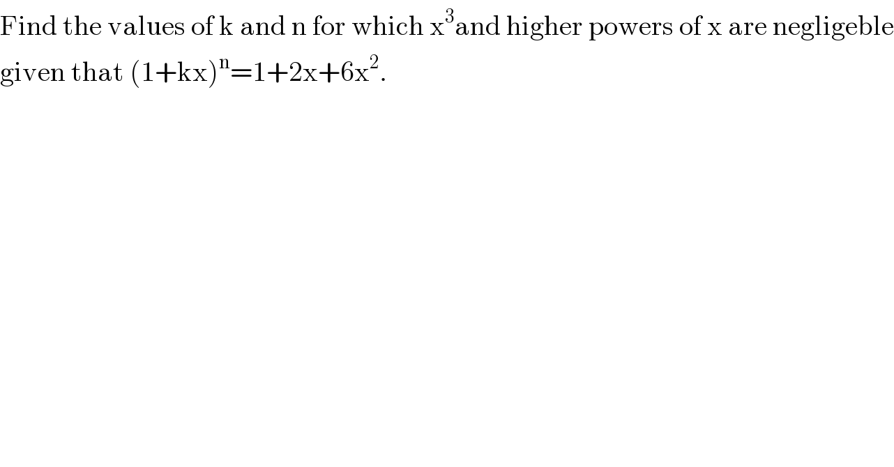 Find the values of k and n for which x^3 and higher powers of x are negligeble  given that (1+kx)^n =1+2x+6x^2 .  