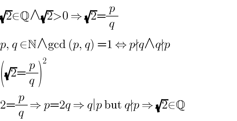 (√2)∈Q∧(√2)>0 ⇒ (√2)=(p/q)  p, q ∈N∧gcd (p, q) =1 ⇔ p∤q∧q∤p  ((√2)=(p/q))^2   2=(p/q) ⇒ p=2q ⇒ q∣p but q∤p ⇒ (√2)∉Q  