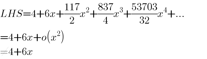 LHS=4+6x+((117)/2)x^2 +((837)/4)x^3 +((53703)/(32))x^4 +...  =4+6x+o(x^2 )  ≠4+6x  