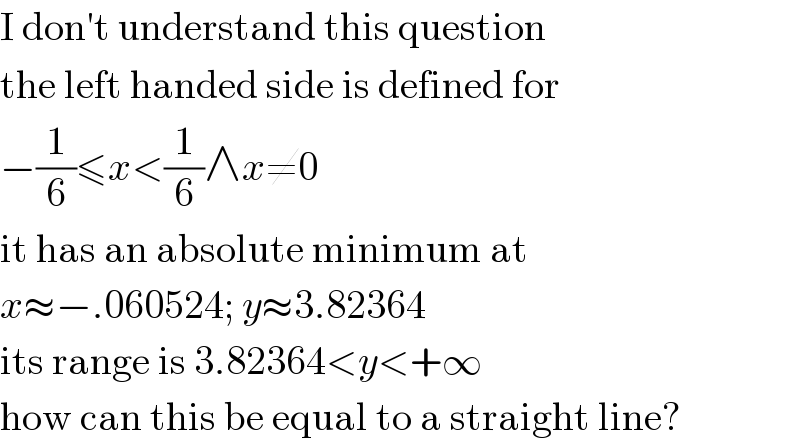 I don′t understand this question  the left handed side is defined for  −(1/6)≤x<(1/6)∧x≠0  it has an absolute minimum at  x≈−.060524; y≈3.82364  its range is 3.82364<y<+∞  how can this be equal to a straight line?  