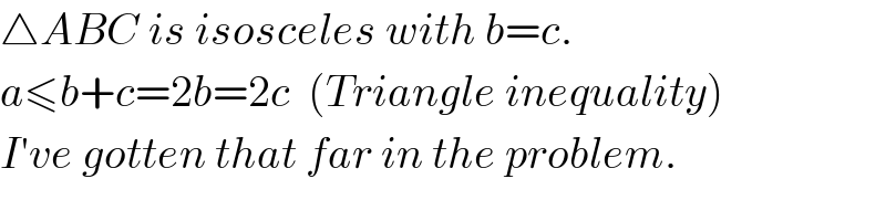 △ABC is isosceles with b=c.  a≤b+c=2b=2c  (Triangle inequality)  I′ve gotten that far in the problem.  