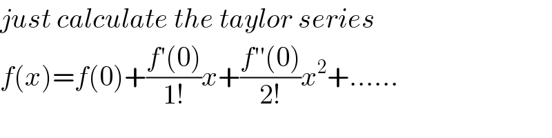 just calculate the taylor series   f(x)=f(0)+((f′(0))/(1!))x+((f′′(0))/(2!))x^2 +......  