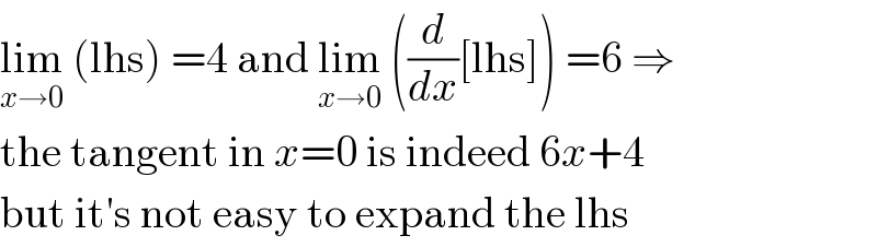 lim_(x→0)  (lhs) =4 and lim_(x→0)  ((d/dx)[lhs]) =6 ⇒  the tangent in x=0 is indeed 6x+4  but it′s not easy to expand the lhs  