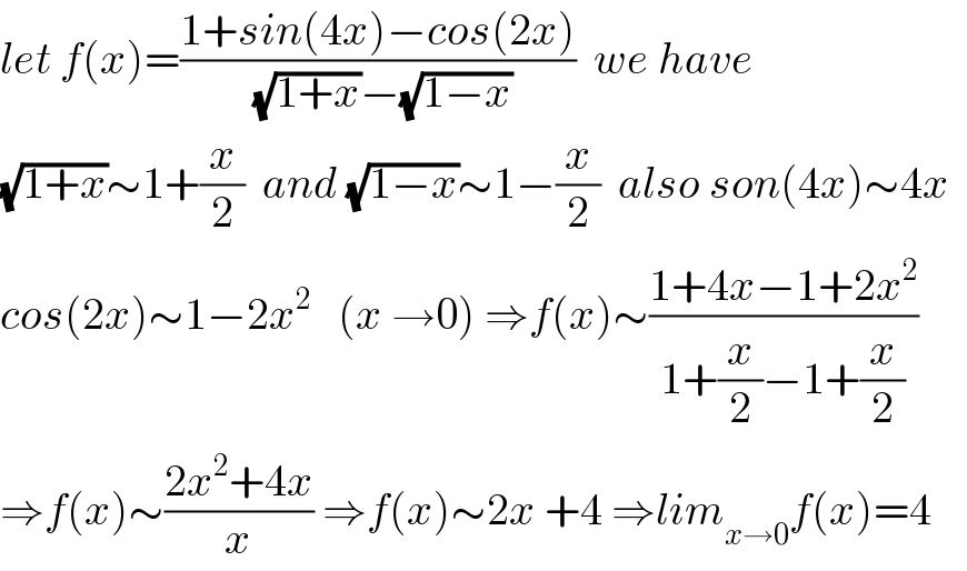 let f(x)=((1+sin(4x)−cos(2x))/((√(1+x))−(√(1−x))))  we have   (√(1+x))∼1+(x/2)  and (√(1−x))∼1−(x/2)  also son(4x)∼4x    cos(2x)∼1−2x^2    (x →0) ⇒f(x)∼((1+4x−1+2x^2 )/(1+(x/2)−1+(x/2)))  ⇒f(x)∼((2x^2 +4x)/x) ⇒f(x)∼2x +4 ⇒lim_(x→0) f(x)=4  