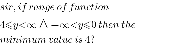 sir, if range of function   4≤y<∞ ∧ −∞<y≤0 then the  minimum value is 4?  