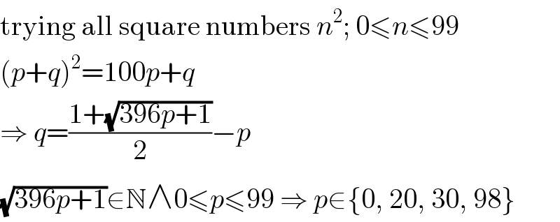 trying all square numbers n^2 ; 0≤n≤99  (p+q)^2 =100p+q  ⇒ q=((1+(√(396p+1)))/2)−p  (√(396p+1))∈N∧0≤p≤99 ⇒ p∈{0, 20, 30, 98}  