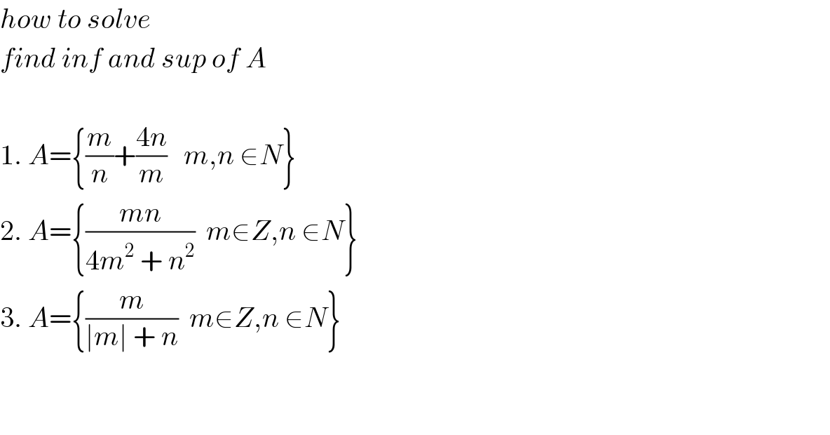 how to solve  find inf and sup of A    1. A={(m/n)+((4n)/m)   m,n ∈N}  2. A={((mn)/(4m^2  + n^2 ))  m∈Z,n ∈N}  3. A={(m/(∣m∣ + n))  m∈Z,n ∈N}      