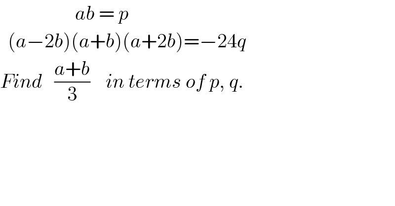                    ab = p    (a−2b)(a+b)(a+2b)=−24q  Find   ((a+b)/3)    in terms of p, q.  