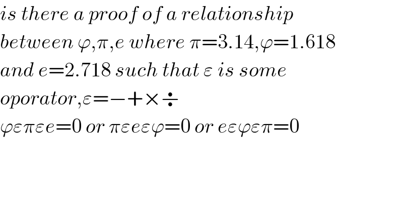 is there a proof of a relationship    between ϕ,π,e where π=3.14,ϕ=1.618   and e=2.718 such that ε is some  oporator,ε=−+×÷  ϕεπεe=0 or πεeεϕ=0 or eεϕεπ=0  