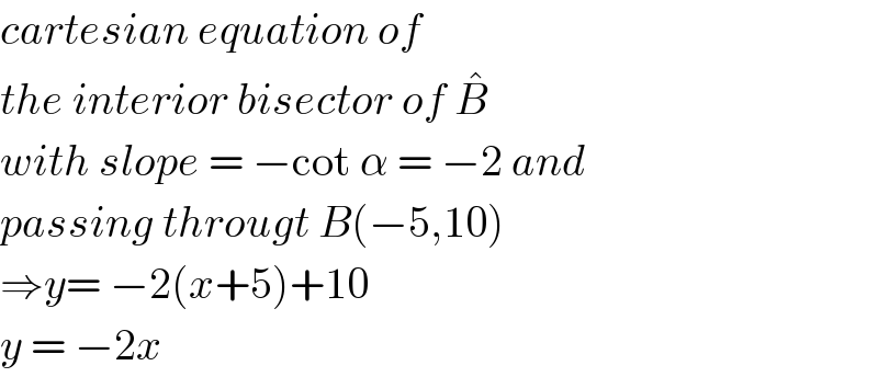 cartesian equation of  the interior bisector of B^�    with slope = −cot α = −2 and  passing througt B(−5,10)   ⇒y= −2(x+5)+10  y = −2x  