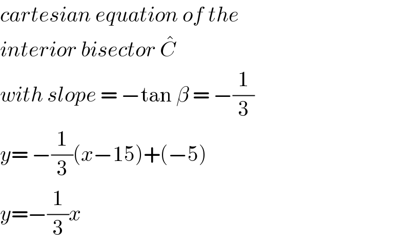 cartesian equation of the  interior bisector C^�    with slope = −tan β = −(1/3)  y= −(1/3)(x−15)+(−5)  y=−(1/3)x   