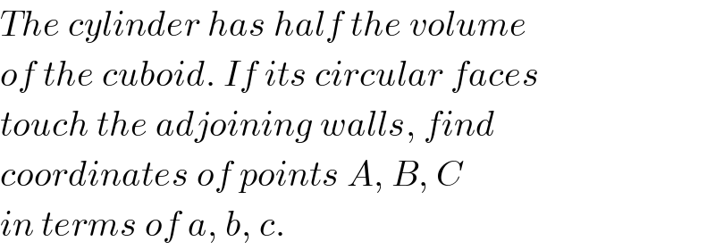 The cylinder has half the volume  of the cuboid. If its circular faces  touch the adjoining walls, find  coordinates of points A, B, C  in terms of a, b, c.  