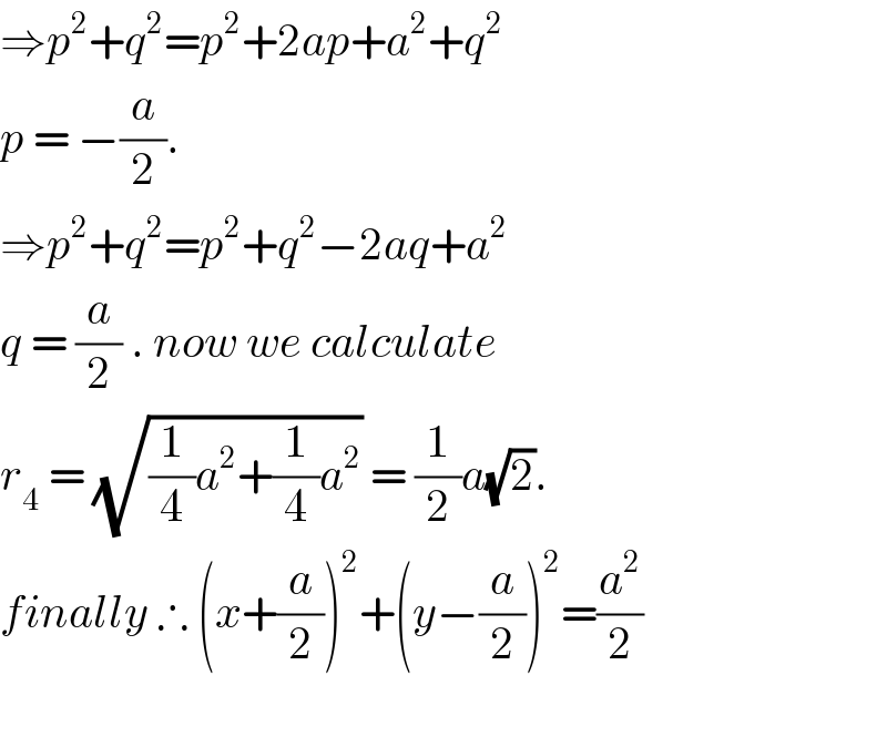 ⇒p^2 +q^2 =p^2 +2ap+a^2 +q^2   p = −(a/2).  ⇒p^2 +q^2 =p^2 +q^2 −2aq+a^2   q = (a/2) . now we calculate   r_4  = (√((1/4)a^2 +(1/4)a^2 )) = (1/2)a(√2).  finally ∴ (x+(a/2))^2 +(y−(a/2))^2 =(a^2 /2)    