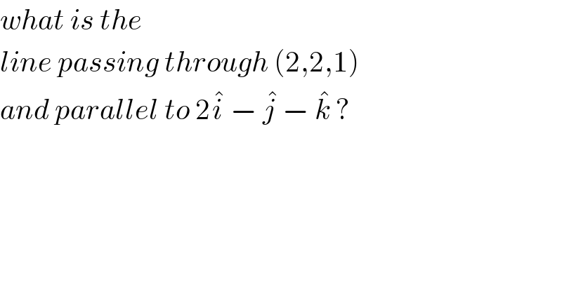 what is the   line passing through (2,2,1)  and parallel to 2i^�  − j^�  − k^�  ?  