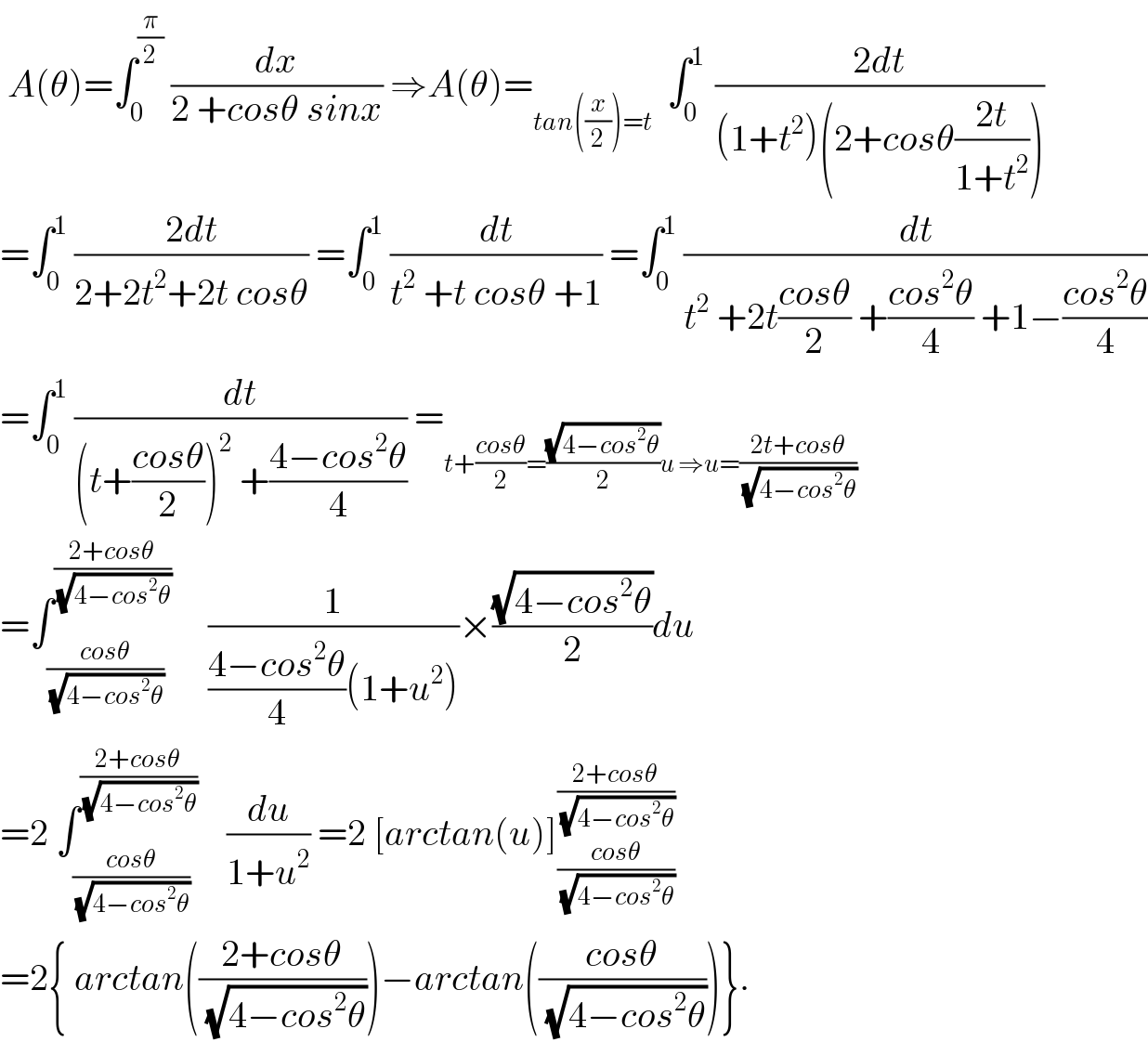  A(θ)=∫_0 ^(π/2)  (dx/(2 +cosθ sinx)) ⇒A(θ)=_(tan((x/2))=t)   ∫_0 ^(1 )  ((2dt)/((1+t^2 )(2+cosθ((2t)/(1+t^2 )))))  =∫_0 ^1  ((2dt)/(2+2t^2 +2t cosθ)) =∫_0 ^1  (dt/(t^2  +t cosθ +1)) =∫_0 ^1  (dt/(t^2  +2t((cosθ)/2) +((cos^2 θ)/4) +1−((cos^2 θ)/4)))  =∫_0 ^1  (dt/((t+((cosθ)/2))^2  +((4−cos^2 θ)/4))) =_(t+((cosθ)/2)=((√(4−cos^2 θ))/2)u ⇒u=((2t+cosθ)/(√(4−cos^2 θ))))   =∫_((cosθ)/(√(4−cos^2 θ))) ^((2+cosθ)/(√(4−cos^2 θ)))      (1/(((4−cos^2 θ)/4)(1+u^2 )))×((√(4−cos^2 θ))/2)du  =2 ∫_((cosθ)/(√(4−cos^2 θ))) ^((2+cosθ)/(√(4−cos^2 θ)))     (du/(1+u^2 )) =2 [arctan(u)]_((cosθ)/(√(4−cos^2 θ))) ^((2+cosθ)/(√(4−cos^2 θ)))   =2{ arctan(((2+cosθ)/(√(4−cos^2 θ))))−arctan(((cosθ)/(√(4−cos^2 θ))))}.  