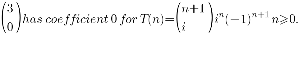  ((3),(0) ) has coefficient 0 for T(n)= (((n+1)),(i) ) i^n (−1)^(n+1)  n≥0.  
