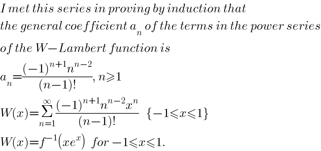 I met this series in proving by induction that  the general coefficient a_n  of the terms in the power series  of the W−Lambert function is  a_n =(((−1)^(n+1) n^(n−2) )/((n−1)!)), n≥1  W(x)=Σ_(n=1) ^∞ (((−1)^(n+1) n^(n−2) x^n )/((n−1)!))   {−1≤x≤1}  W(x)=f^(−1) (xe^x )  for −1≤x≤1.  