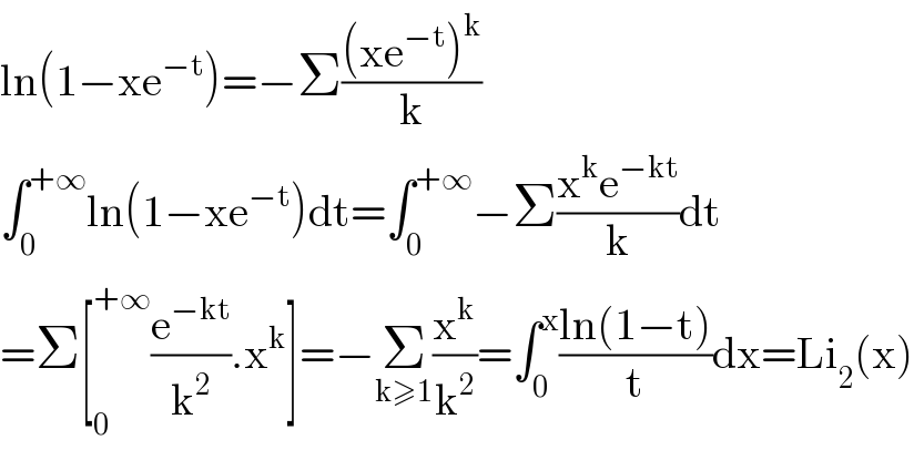 ln(1−xe^(−t) )=−Σ(((xe^(−t) )^k )/k)  ∫_0 ^(+∞) ln(1−xe^(−t) )dt=∫_0 ^(+∞) −Σ((x^k e^(−kt) )/k)dt  =Σ[_0 ^(+∞) (e^(−kt) /k^2 ).x^k ]=−Σ_(k≥1) (x^k /k^2 )=∫_0 ^x ((ln(1−t))/t)dx=Li_2 (x)  