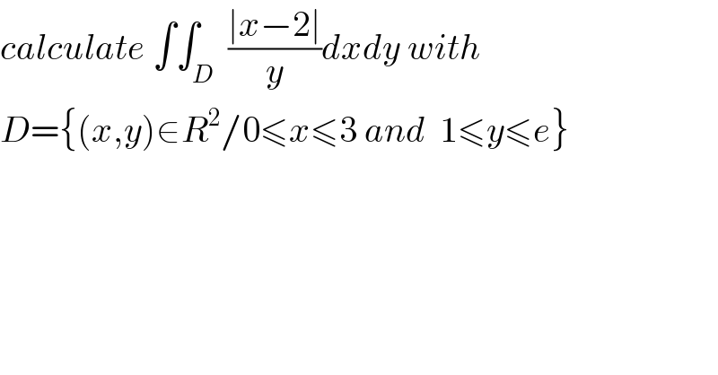 calculate ∫∫_D  ((∣x−2∣)/y)dxdy with  D={(x,y)∈R^2 /0≤x≤3 and  1≤y≤e}  
