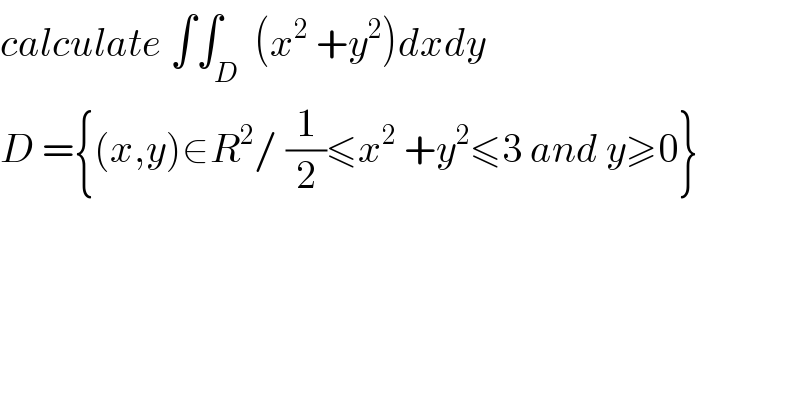 calculate ∫∫_D  (x^2  +y^2 )dxdy   D ={(x,y)∈R^2 / (1/2)≤x^2  +y^2 ≤3 and y≥0}  