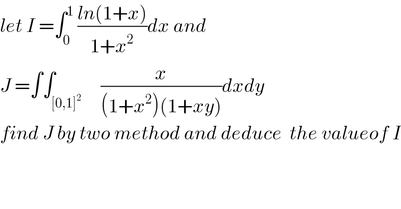 let I =∫_0 ^1  ((ln(1+x))/(1+x^2 ))dx and   J =∫∫_([0,1]^2 )     (x/((1+x^2 )(1+xy)))dxdy  find J by two method and deduce  the valueof I  