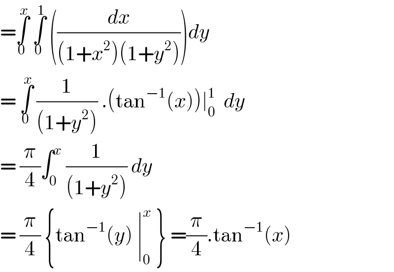 =∫_0 ^x  ∫_0 ^1  ((dx/((1+x^2 )(1+y^2 ))))dy  = ∫_0 ^x  (1/((1+y^2 ))) .(tan^(−1) (x))∣_0 ^1   dy  = (π/4)∫_0 ^x  (1/((1+y^2 ))) dy   = (π/4) {tan^(−1) (y) ∣_0 ^x  } =(π/4).tan^(−1) (x)  
