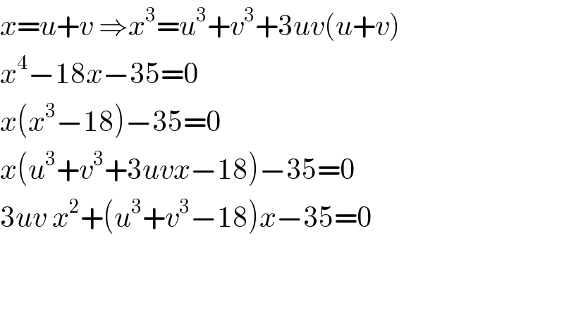 x=u+v ⇒x^3 =u^3 +v^3 +3uv(u+v)  x^4 −18x−35=0  x(x^3 −18)−35=0  x(u^3 +v^3 +3uvx−18)−35=0  3uv x^2 +(u^3 +v^3 −18)x−35=0      