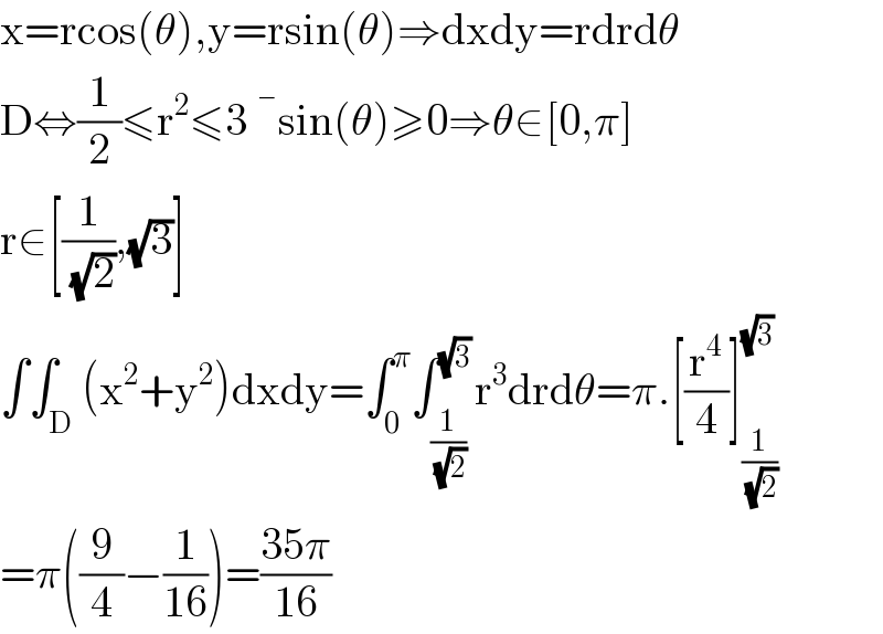 x=rcos(θ),y=rsin(θ)⇒dxdy=rdrdθ  D⇔(1/2)≤r^2 ≤3  ^� sin(θ)≥0⇒θ∈[0,π]  r∈[(1/(√2)),(√3)]  ∫∫_D (x^2 +y^2 )dxdy=∫_0 ^π ∫_(1/(√2)) ^(√3) r^3 drdθ=π.[(r^4 /4)]_(1/(√2)) ^(√3)    =π((9/4)−(1/(16)))=((35π)/(16))  