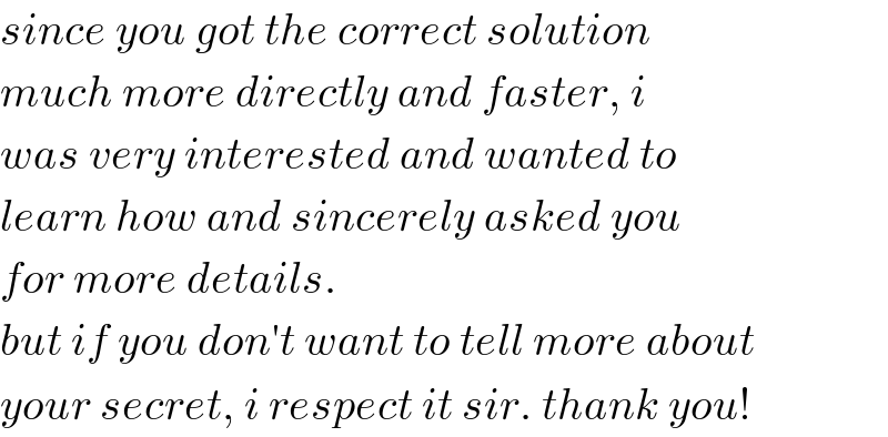 since you got the correct solution  much more directly and faster, i  was very interested and wanted to  learn how and sincerely asked you  for more details.  but if you don′t want to tell more about  your secret, i respect it sir. thank you!  