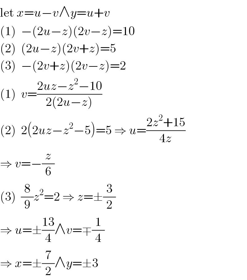 let x=u−v∧y=u+v  (1)  −(2u−z)(2v−z)=10  (2)  (2u−z)(2v+z)=5  (3)  −(2v+z)(2v−z)=2  (1)  v=((2uz−z^2 −10)/(2(2u−z)))  (2)  2(2uz−z^2 −5)=5 ⇒ u=((2z^2 +15)/(4z))  ⇒ v=−(z/6)  (3)  (8/9)z^2 =2 ⇒ z=±(3/2)  ⇒ u=±((13)/4)∧v=∓(1/4)  ⇒ x=±(7/2)∧y=±3  