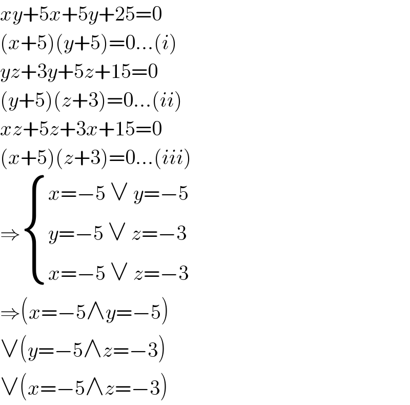 xy+5x+5y+25=0  (x+5)(y+5)=0...(i)  yz+3y+5z+15=0  (y+5)(z+3)=0...(ii)  xz+5z+3x+15=0  (x+5)(z+3)=0...(iii)  ⇒ { ((x=−5 ∨ y=−5)),((y=−5 ∨ z=−3)),((x=−5 ∨ z=−3)) :}  ⇒(x=−5∧y=−5)  ∨(y=−5∧z=−3)  ∨(x=−5∧z=−3)  
