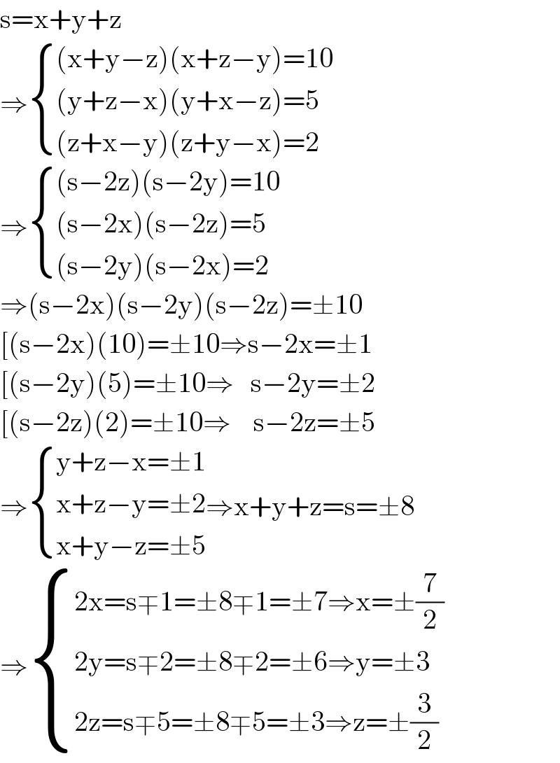 s=x+y+z  ⇒ { (((x+y−z)(x+z−y)=10)),(((y+z−x)(y+x−z)=5)),(((z+x−y)(z+y−x)=2)) :}  ⇒ { (((s−2z)(s−2y)=10)),(((s−2x)(s−2z)=5)),(((s−2y)(s−2x)=2)) :}  ⇒(s−2x)(s−2y)(s−2z)=±10  [(s−2x)(10)=±10⇒s−2x=±1  [(s−2y)(5)=±10⇒   s−2y=±2  [(s−2z)(2)=±10⇒    s−2z=±5  ⇒ { ((y+z−x=±1)),((x+z−y=±2)),((x+y−z=±5)) :}⇒x+y+z=s=±8  ⇒ { ((2x=s∓1=±8∓1=±7⇒x=±(7/2))),((2y=s∓2=±8∓2=±6⇒y=±3)),((2z=s∓5=±8∓5=±3⇒z=±(3/2))) :}  