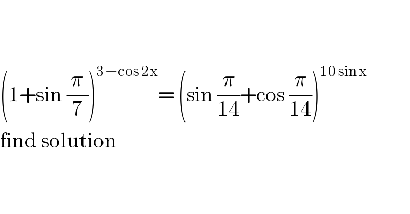     (1+sin (π/7))^(3−cos 2x) = (sin (π/(14))+cos (π/(14)))^(10 sin x)   find solution  