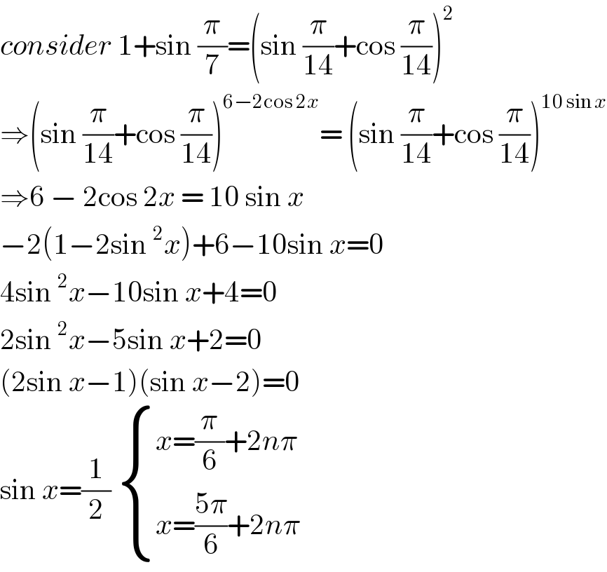 consider 1+sin (π/7)=(sin (π/(14))+cos (π/(14)))^2   ⇒(sin (π/(14))+cos (π/(14)))^(6−2cos 2x) = (sin (π/(14))+cos (π/(14)))^(10 sin x)   ⇒6 − 2cos 2x = 10 sin x  −2(1−2sin^2 x)+6−10sin x=0  4sin^2 x−10sin x+4=0  2sin^2 x−5sin x+2=0  (2sin x−1)(sin x−2)=0  sin x=(1/2)  { ((x=(π/6)+2nπ)),((x=((5π)/6)+2nπ)) :}  