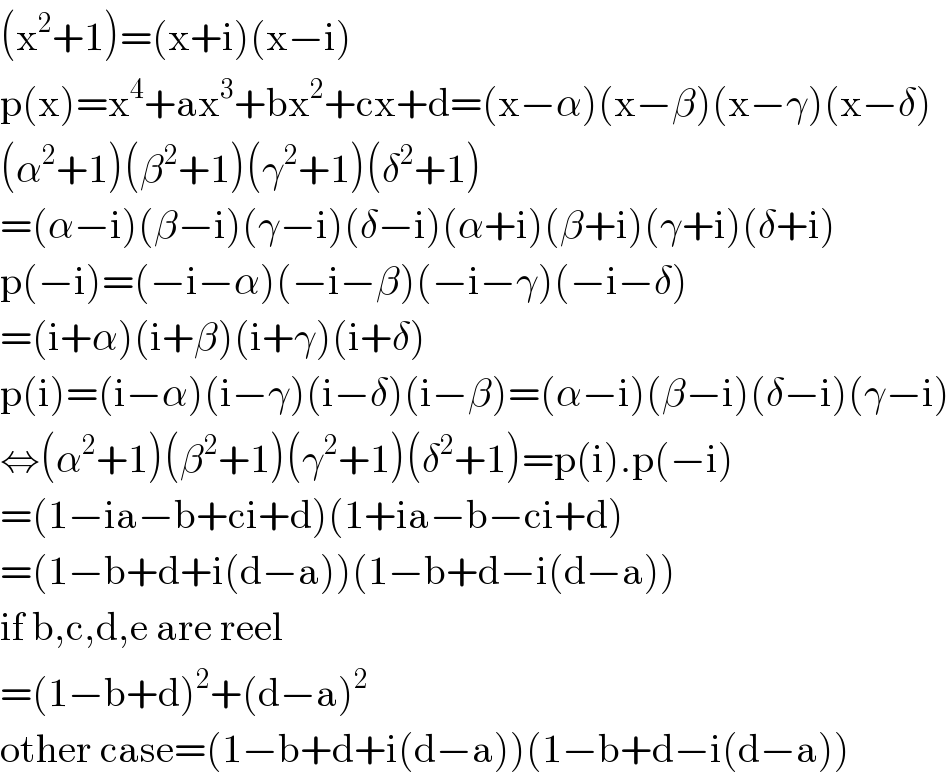 (x^2 +1)=(x+i)(x−i)  p(x)=x^4 +ax^3 +bx^2 +cx+d=(x−α)(x−β)(x−γ)(x−δ)  (α^2 +1)(β^2 +1)(γ^2 +1)(δ^2 +1)  =(α−i)(β−i)(γ−i)(δ−i)(α+i)(β+i)(γ+i)(δ+i)  p(−i)=(−i−α)(−i−β)(−i−γ)(−i−δ)  =(i+α)(i+β)(i+γ)(i+δ)  p(i)=(i−α)(i−γ)(i−δ)(i−β)=(α−i)(β−i)(δ−i)(γ−i)  ⇔(α^2 +1)(β^2 +1)(γ^2 +1)(δ^2 +1)=p(i).p(−i)  =(1−ia−b+ci+d)(1+ia−b−ci+d)  =(1−b+d+i(d−a))(1−b+d−i(d−a))  if b,c,d,e are reel  =(1−b+d)^2 +(d−a)^2   other case=(1−b+d+i(d−a))(1−b+d−i(d−a))  