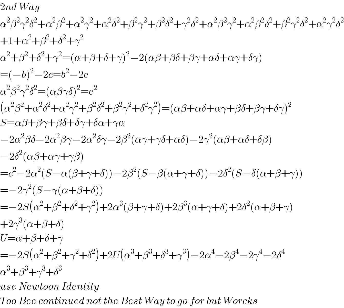 2nd Way  α^2 β^2 γ^2 δ^2 +α^2 β^2 +α^2 γ^2 +α^2 δ^2 +β^2 γ^2 +β^2 δ^2 +γ^2 δ^2 +α^2 β^2 γ^2 +α^2 β^2 δ^2 +β^2 γ^2 δ^2 +α^2 γ^2 δ^2   +1+α^2 +β^2 +δ^2 +γ^2   α^2 +β^2 +δ^2 +γ^2 =(α+β+δ+γ)^2 −2(αβ+βδ+βγ+αδ+αγ+δγ)  =(−b)^2 −2c=b^2 −2c  α^2 β^2 γ^2 δ^2 =(αβγδ)^2 =e^2   (α^2 β^2 +α^2 δ^2 +α^2 γ^2 +β^2 δ^2 +β^2 γ^2 +δ^2 γ^2 )=(αβ+αδ+αγ+βδ+βγ+δγ)^2   S=αβ+βγ+βδ+δγ+δα+γα  −2α^2 βδ−2α^2 βγ−2α^2 δγ−2β^2 (αγ+γδ+αδ)−2γ^2 (αβ+αδ+δβ)  −2δ^2 (αβ+αγ+γβ)  =c^2 −2α^2 (S−α(β+γ+δ))−2β^2 (S−β(α+γ+δ))−2δ^2 (S−δ(α+β+γ))  =−2γ^2 (S−γ(α+β+δ))  =−2S(α^2 +β^2 +δ^2 +γ^2 )+2α^3 (β+γ+δ)+2β^3 (α+γ+δ)+2δ^2 (α+β+γ)  +2γ^3 (α+β+δ)  U=α+β+δ+γ  =−2S(α^2 +β^2 +γ^2 +δ^2 )+2U(α^3 +β^3 +δ^3 +γ^3 )−2α^4 −2β^4 −2γ^4 −2δ^4   α^3 +β^3 +γ^3 +δ^3   use Newtoon Identity  Too Bee continued not the Best Way to go for but Worcks  