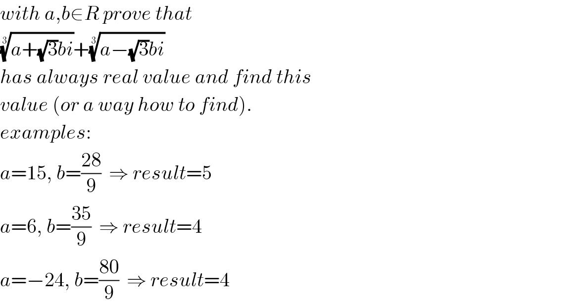 with a,b∈R prove that  ((a+(√3)bi))^(1/3) +((a−(√3)bi))^(1/3)   has always real value and find this  value (or a way how to find).  examples:  a=15, b=((28)/9)  ⇒ result=5  a=6, b=((35)/9)  ⇒ result=4  a=−24, b=((80)/9)  ⇒ result=4  