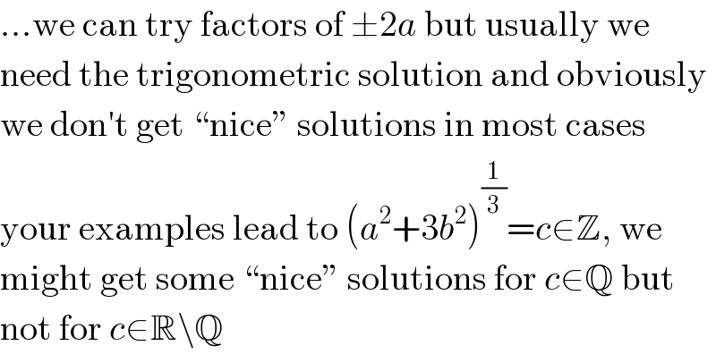 ...we can try factors of ±2a but usually we  need the trigonometric solution and obviously  we don′t get “nice” solutions in most cases  your examples lead to (a^2 +3b^2 )^(1/3) =c∈Z, we  might get some “nice” solutions for c∈Q but  not for c∈R\Q  