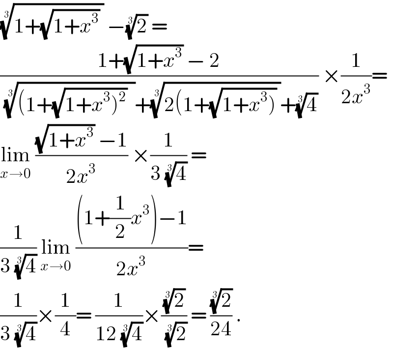 ((1+(√(1+x^3 )) ))^(1/3)  −(2)^(1/3)  =   ((1+(√(1+x^3 )) − 2)/((((1+(√(1+x^3 )^2 ))  ))^(1/3) +((2(1+(√(1+x^3 ))) ))^(1/3) +(4)^(1/3) )) ×(1/(2x^3 ))=  lim_(x→0)  (((√(1+x^3 )) −1)/(2x^3 )) ×(1/(3 (4)^(1/3) )) =  (1/(3 (4)^(1/3) )) lim_(x→0)  (((1+(1/2)x^3 )−1)/(2x^3 ))=  (1/(3 (4)^(1/3) ))×(1/4)= (1/(12 (4)^(1/3) ))×((2)^(1/3) /(2)^(1/3) ) = ((2)^(1/3) /(24)) .  