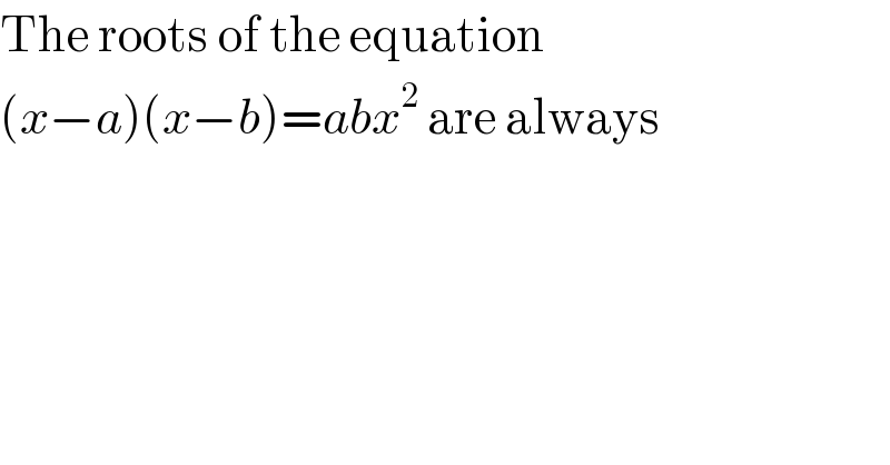 The roots of the equation  (x−a)(x−b)=abx^2  are always  