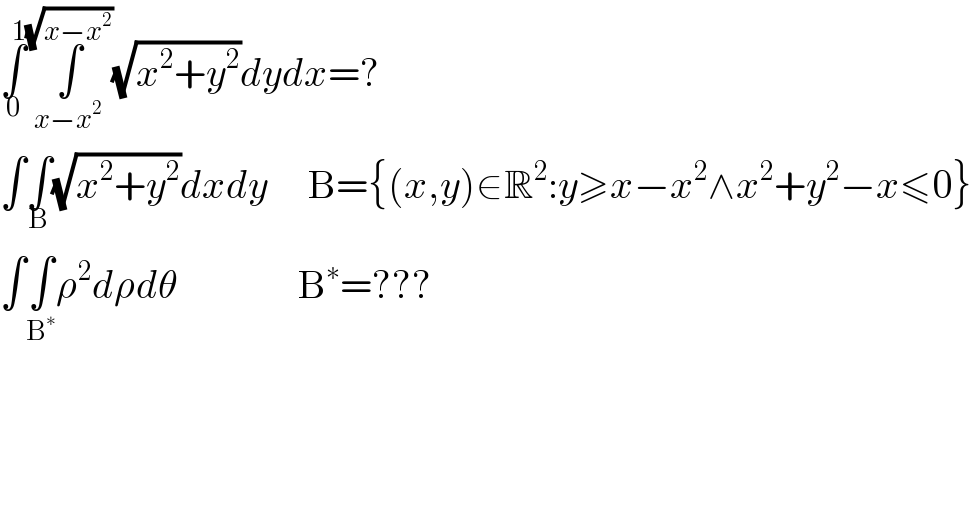 ∫_0 ^1 ∫_(x−x^2 ) ^(√(x−x^2 )) (√(x^2 +y^2 ))dydx=?  ∫∫_B (√(x^2 +y^2 ))dxdy     B={(x,y)∈R^2 :y≥x−x^2 ∧x^2 +y^2 −x≤0}  ∫∫_B^∗  ρ^2 dρdθ               B^∗ =???  