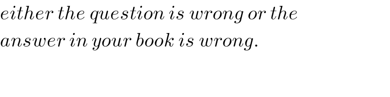 either the question is wrong or the  answer in your book is wrong.  