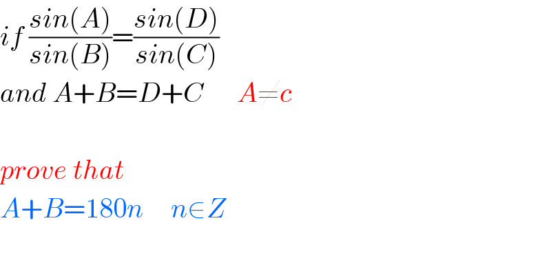 if ((sin(A))/(sin(B)))=((sin(D))/(sin(C)))  and A+B=D+C      A≠c    prove that   A+B=180n     n∈Z    