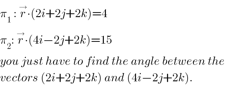 π_1  : r^→ ∙(2i+2j+2k)=4  π_2 : r^→ ∙(4i−2j+2k)=15  you just have to find the angle between the  vectors (2i+2j+2k) and (4i−2j+2k).  