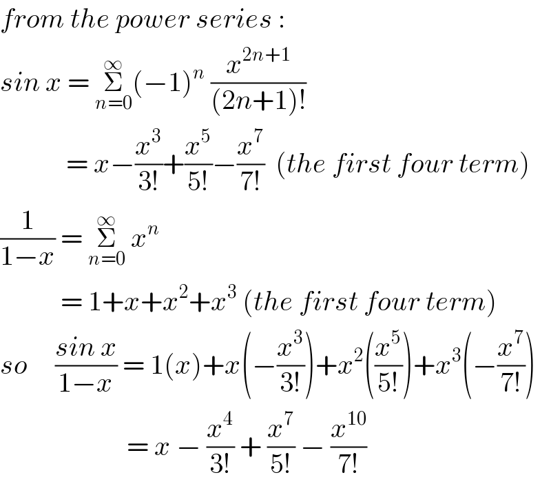 from the power series :  sin x = Σ_(n=0) ^∞ (−1)^n  (x^(2n+1) /((2n+1)!))              = x−(x^3 /(3!))+(x^5 /(5!))−(x^7 /(7!))  (the first four term)  (1/(1−x)) = Σ_(n=0) ^∞  x^n              = 1+x+x^2 +x^3  (the first four term)  so     ((sin x)/(1−x)) = 1(x)+x(−(x^3 /(3!)))+x^2 ((x^5 /(5!)))+x^3 (−(x^7 /(7!)))                         = x − (x^4 /(3!)) + (x^7 /(5!)) − (x^(10) /(7!))  