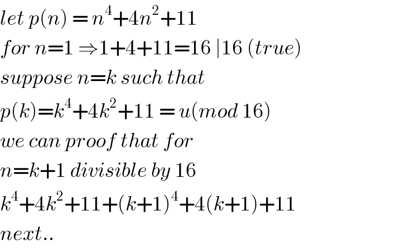 let p(n) = n^4 +4n^2 +11  for n=1 ⇒1+4+11=16 ∣16 (true)  suppose n=k such that   p(k)=k^4 +4k^2 +11 = u(mod 16)  we can proof that for   n=k+1 divisible by 16  k^4 +4k^2 +11+(k+1)^4 +4(k+1)+11  next..  